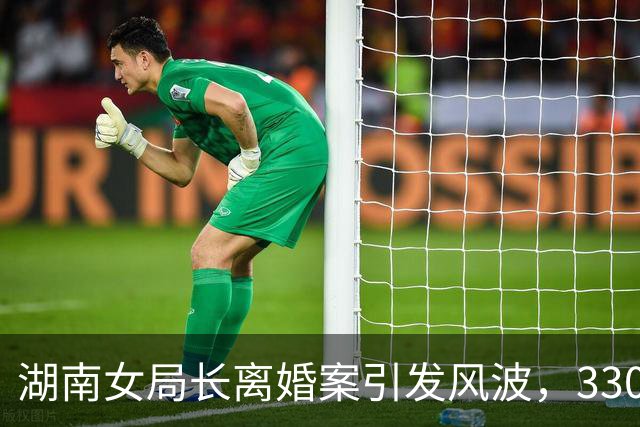 湖南女局长离婚案引发风波，330万赔偿金背后故事浮出水面